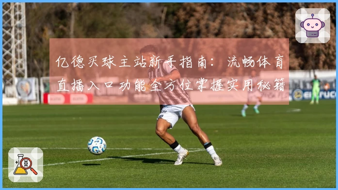 亿德买球主站新手指南：流畅体育直播入口功能全方位掌握实用秘籍