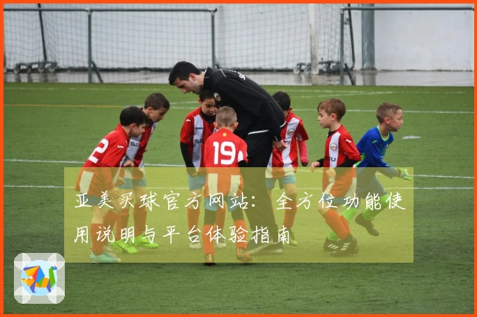 亚美买球官方网站：全方位功能使用说明与平台体验指南
