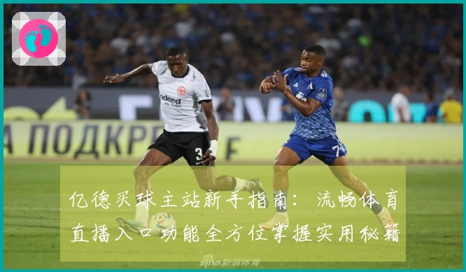 亿德买球主站新手指南：流畅体育直播入口功能全方位掌握实用秘籍