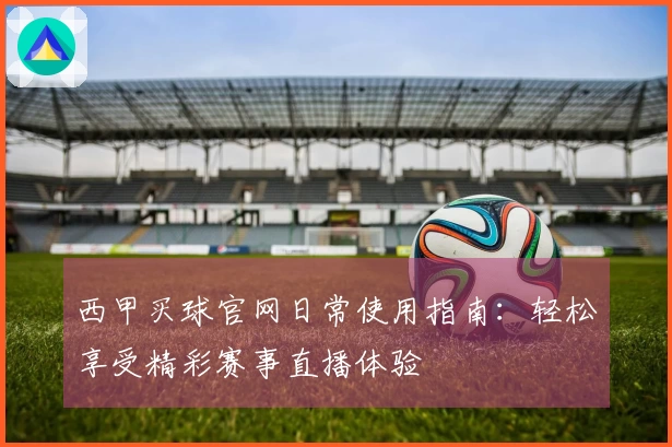 西甲买球官网日常使用指南：轻松享受精彩赛事直播体验