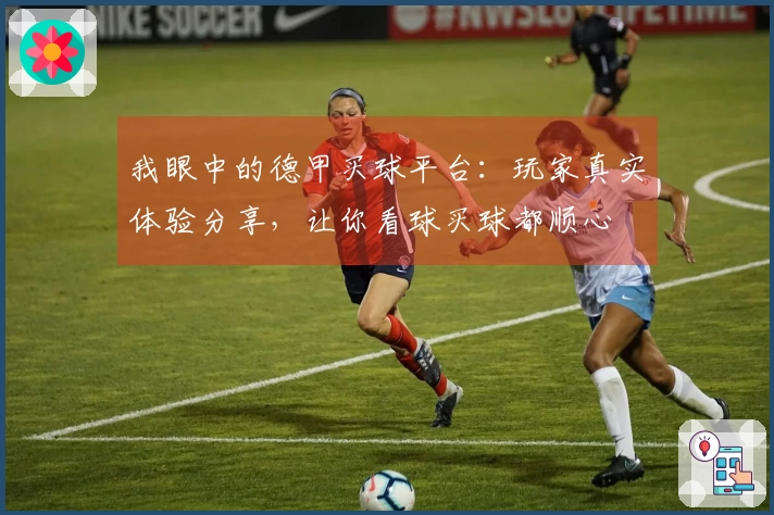我眼中的德甲买球平台：玩家真实体验分享，让你看球买球都顺心