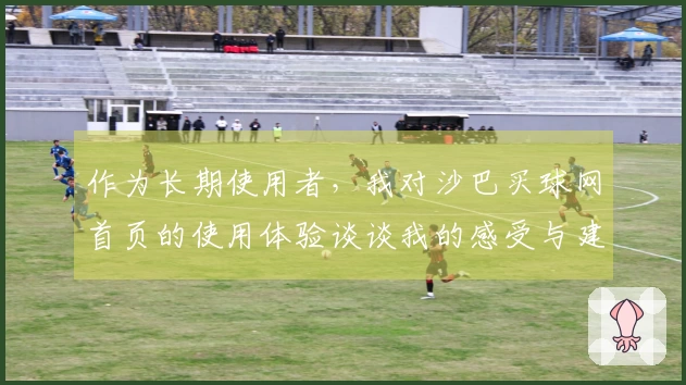 作为长期使用者，我对沙巴买球网首页的使用体验谈谈我的感受与建议