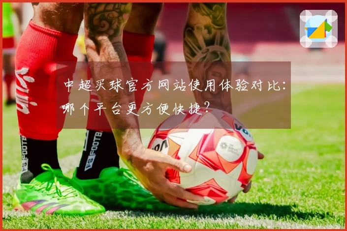 中超买球官方网站使用体验对比：哪个平台更方便快捷？