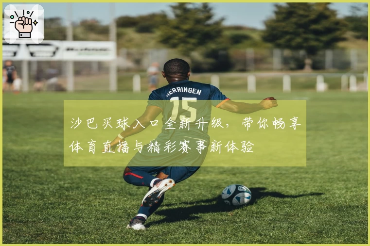 沙巴买球入口全新升级，带你畅享体育直播与精彩赛事新体验