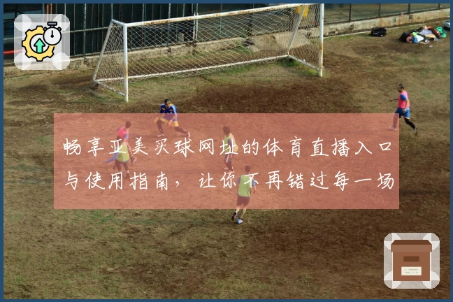 畅享亚美买球网址的体育直播入口与使用指南，让你不再错过每一场精彩赛事