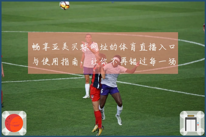 畅享亚美买球网址的体育直播入口与使用指南，让你不再错过每一场精彩赛事
