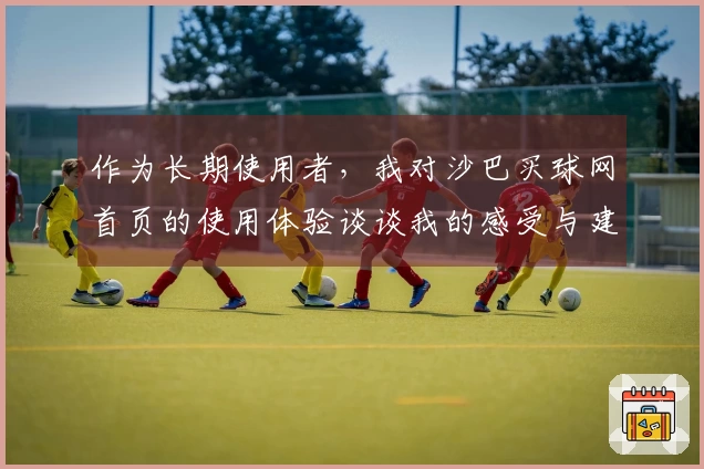 作为长期使用者，我对沙巴买球网首页的使用体验谈谈我的感受与建议