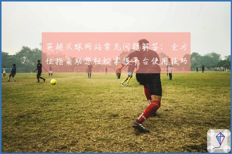 英超买球网站常见问题解答：全方位指南助您轻松掌握平台使用技巧